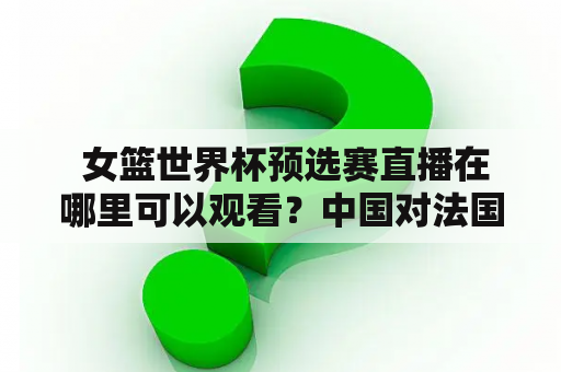  女篮世界杯预选赛直播在哪里可以观看？中国对法国的比赛时间是什么？