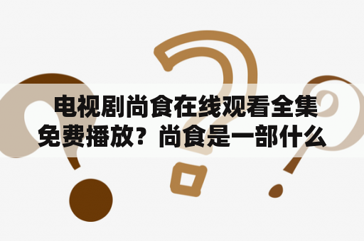  电视剧尚食在线观看全集免费播放？尚食是一部什么样的电视剧？