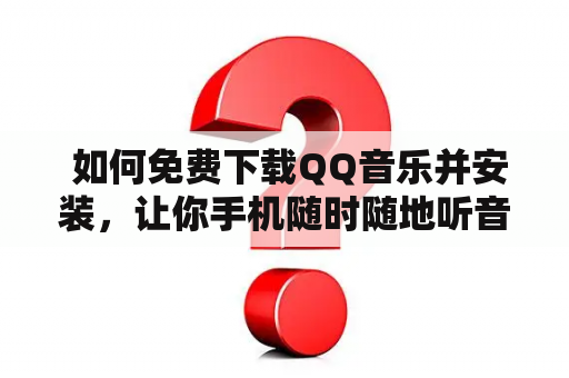  如何免费下载QQ音乐并安装，让你手机随时随地听音乐？