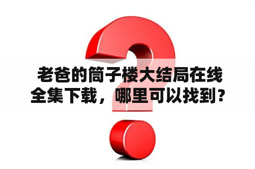  老爸的筒子楼大结局在线全集下载，哪里可以找到？