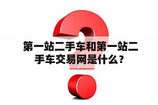  第一站二手车和第一站二手车交易网是什么？