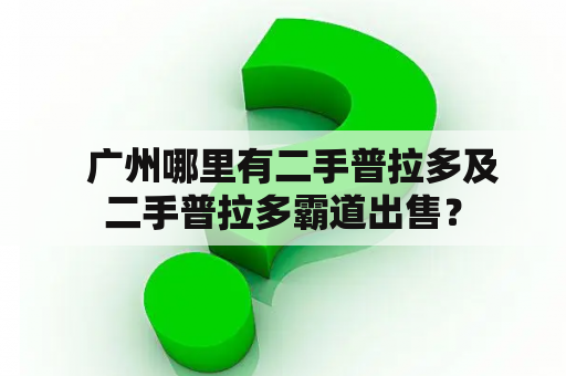   广州哪里有二手普拉多及二手普拉多霸道出售？