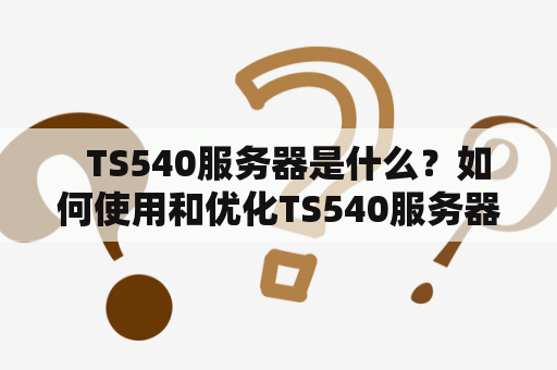   TS540服务器是什么？如何使用和优化TS540服务器？