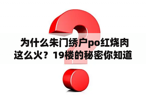  为什么朱门绣户po红烧肉这么火？19楼的秘密你知道吗？