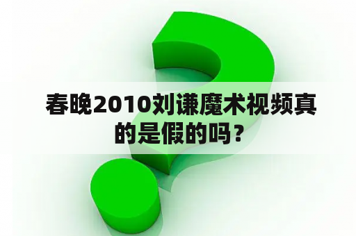  春晚2010刘谦魔术视频真的是假的吗？