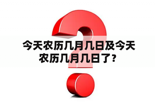  今天农历几月几日及今天农历几月几日了？