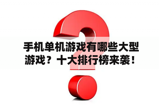  手机单机游戏有哪些大型游戏？十大排行榜来袭！