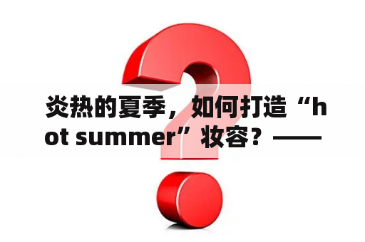  炎热的夏季，如何打造“hot summer”妆容？——以FX为例