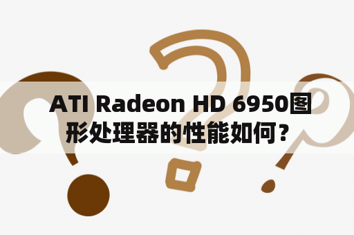  ATI Radeon HD 6950图形处理器的性能如何？