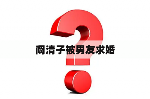 阚清子被男友求婚