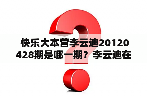  快乐大本营李云迪20120428期是哪一期？李云迪在快乐大本营的表现如何？