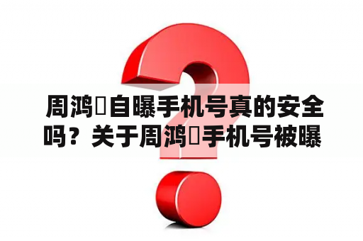  周鸿祎自曝手机号真的安全吗？关于周鸿祎手机号被曝光的消息一时间引起了广泛关注。据悉，周鸿祎在一次活动中自曝了自己的手机号码，引发了不少网友的疑惑和担忧。那么，周鸿祎自曝手机号真的安全吗？