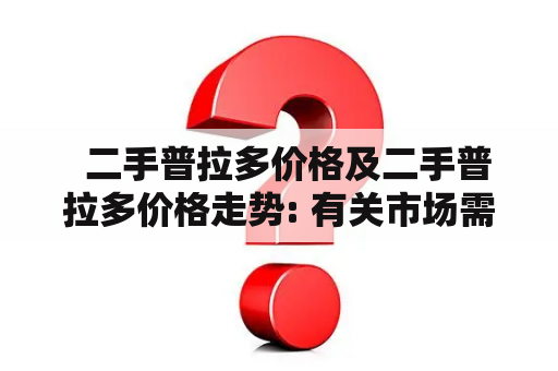   二手普拉多价格及二手普拉多价格走势: 有关市场需求、车况和地区等多方面因素的分析 