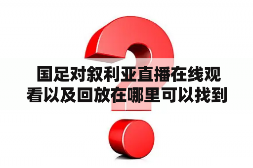  国足对叙利亚直播在线观看以及回放在哪里可以找到？