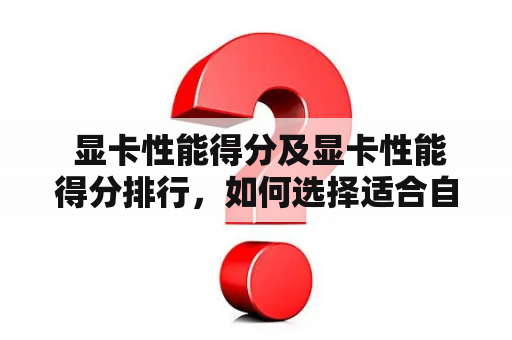  显卡性能得分及显卡性能得分排行，如何选择适合自己的显卡？