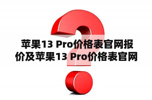  苹果13 Pro价格表官网报价及苹果13 Pro价格表官网报价最新，如何了解?