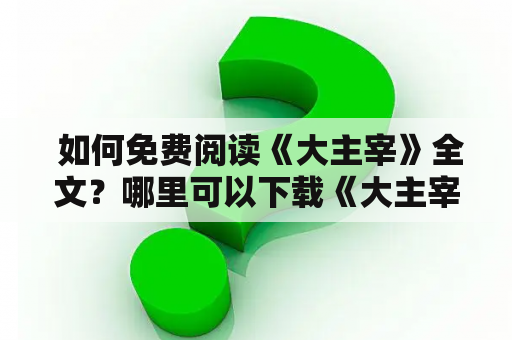  如何免费阅读《大主宰》全文？哪里可以下载《大主宰》全文txt？这是很多小说爱好者的疑问。本文将为大家介绍《大主宰》全文免费阅读的几种方式，以及如何下载《大主宰》全文txt。