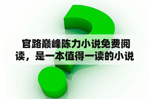  官路巅峰陈力小说免费阅读，是一本值得一读的小说吗？