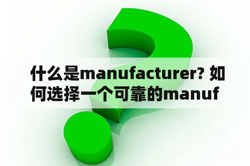  什么是manufacturer? 如何选择一个可靠的manufacturer？