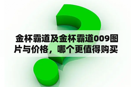  金杯霸道及金杯霸道009图片与价格，哪个更值得购买？