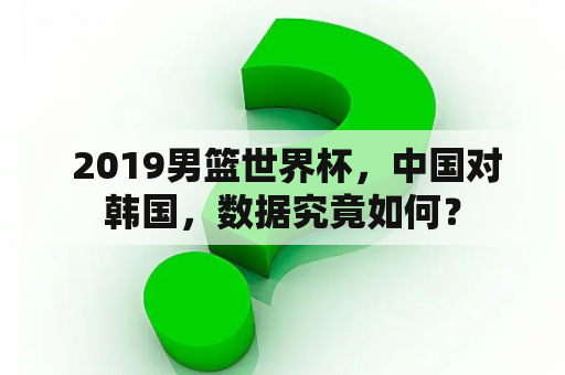  2019男篮世界杯，中国对韩国，数据究竟如何？