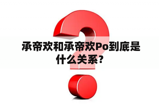  承帝欢和承帝欢Po到底是什么关系？