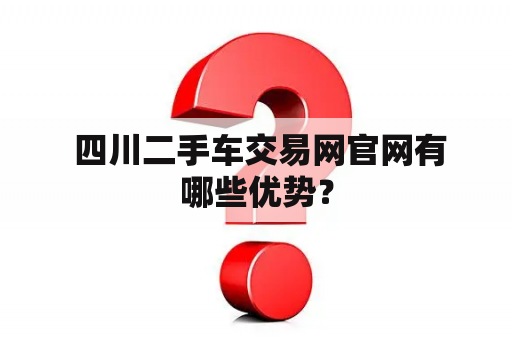  四川二手车交易网官网有哪些优势？