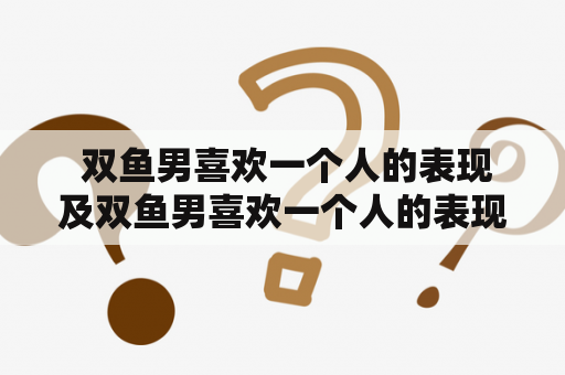  双鱼男喜欢一个人的表现及双鱼男喜欢一个人的表现准到爆