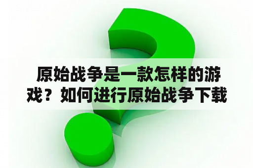  原始战争是一款怎样的游戏？如何进行原始战争下载？