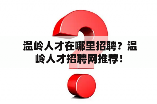  温岭人才在哪里招聘？温岭人才招聘网推荐！