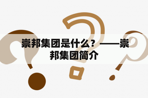  崇邦集团是什么？——崇邦集团简介