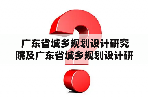  广东省城乡规划设计研究院及广东省城乡规划设计研究院有限责任公司是一家什么样的机构？