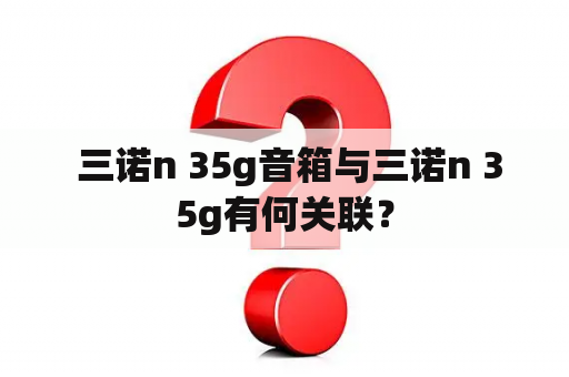  三诺n 35g音箱与三诺n 35g有何关联？