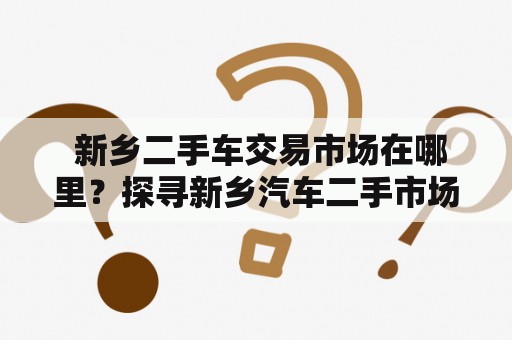  新乡二手车交易市场在哪里？探寻新乡汽车二手市场