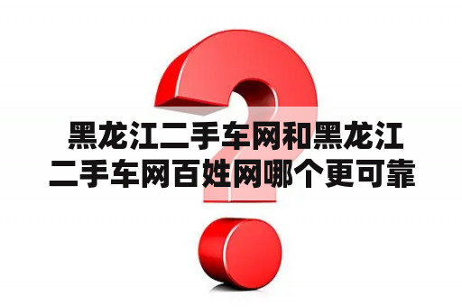  黑龙江二手车网和黑龙江二手车网百姓网哪个更可靠？