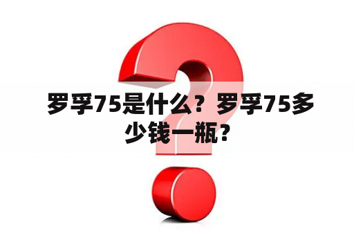  罗孚75是什么？罗孚75多少钱一瓶？