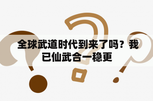  全球武道时代到来了吗？我已仙武合一稳更