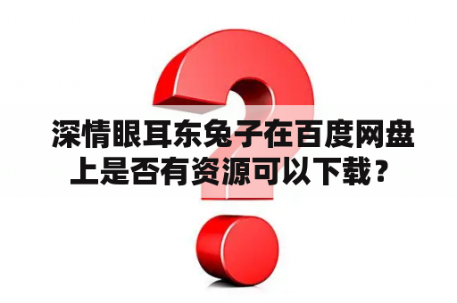  深情眼耳东兔子在百度网盘上是否有资源可以下载？