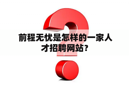  前程无忧是怎样的一家人才招聘网站？