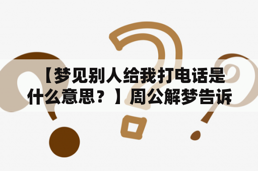  【梦见别人给我打电话是什么意思？】周公解梦告诉你！