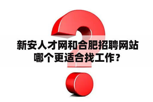  新安人才网和合肥招聘网站哪个更适合找工作？