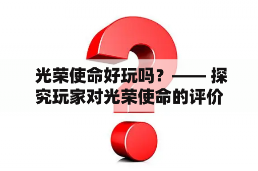  光荣使命好玩吗？—— 探究玩家对光荣使命的评价