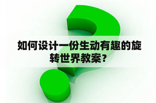  如何设计一份生动有趣的旋转世界教案？