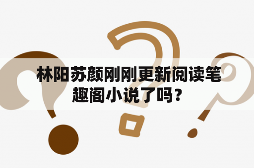  林阳苏颜刚刚更新阅读笔趣阁小说了吗？