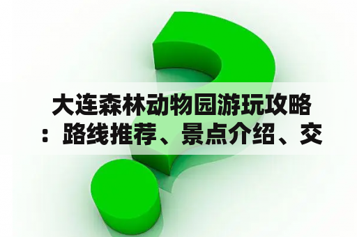  大连森林动物园游玩攻略：路线推荐、景点介绍、交通方式详解