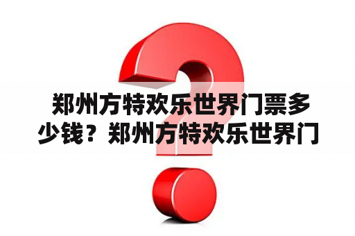  郑州方特欢乐世界门票多少钱？郑州方特欢乐世界门票多少钱一张？