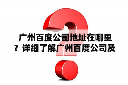  广州百度公司地址在哪里？详细了解广州百度公司及其发展历程！