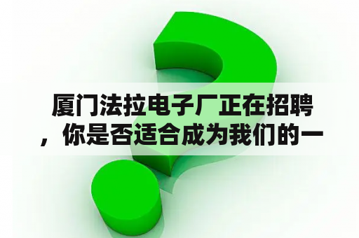  厦门法拉电子厂正在招聘，你是否适合成为我们的一员？