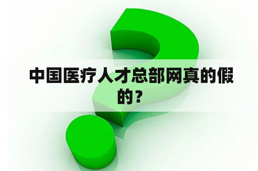  中国医疗人才总部网真的假的？