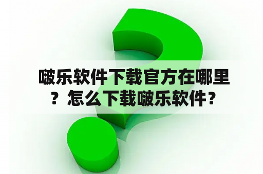  啵乐软件下载官方在哪里？怎么下载啵乐软件？